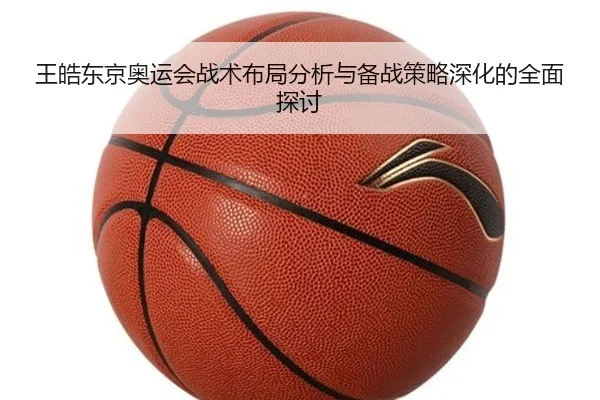 王皓东京奥运会战术布局分析与备战策略深化的全面探讨