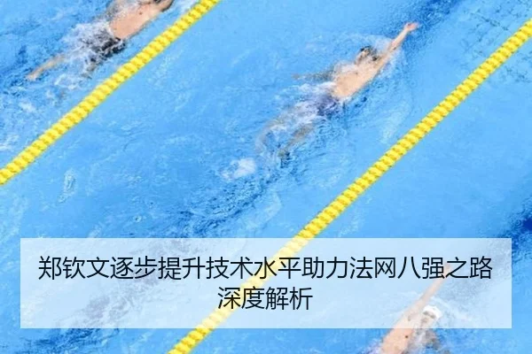 郑钦文逐步提升技术水平助力法网八强之路深度解析
