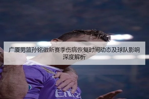 广厦男篮孙铭徽新赛季伤病恢复时间动态及球队影响深度解析